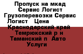 Пропуск на мкад-Сервис Логист.Грузоперевозки-Сервис Логист › Цена ­ 15 000 - Краснодарский край, Темрюкский р-н, Таманский п. Авто » Услуги   